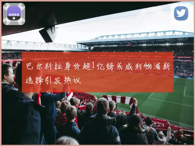 巴尔科拉身价超1亿镑或成利物浦新选择引发热议