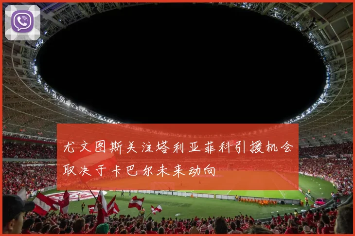 尤文图斯关注塔利亚菲科引援机会取决于卡巴尔未来动向
