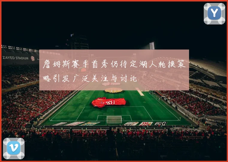 詹姆斯赛季首秀仍待定湖人轮换策略引发广泛关注与讨论